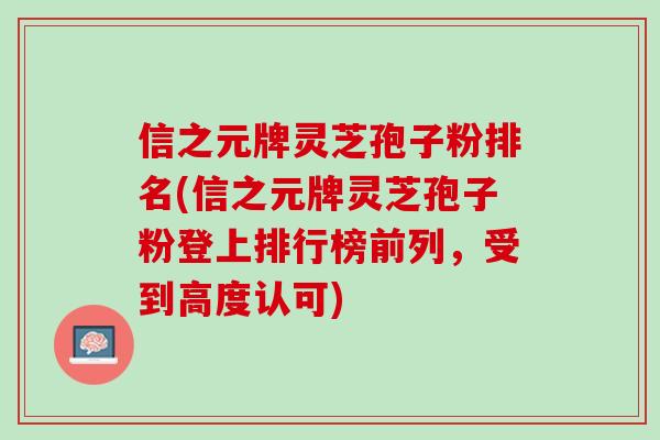 信之元牌灵芝孢子粉排名(信之元牌灵芝孢子粉登上排行榜前列，受到高度认可)