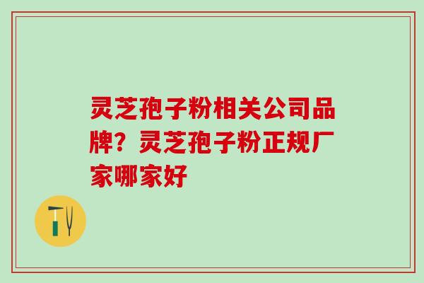 灵芝孢子粉相关公司品牌？灵芝孢子粉正规厂家哪家好