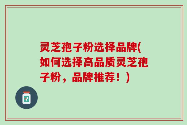 灵芝孢子粉选择品牌(如何选择高品质灵芝孢子粉，品牌推荐！)