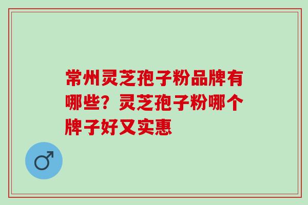 常州灵芝孢子粉品牌有哪些？灵芝孢子粉哪个牌子好又实惠