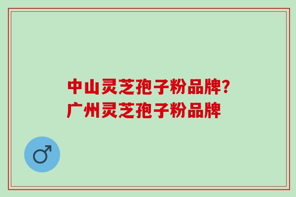 中山灵芝孢子粉品牌？广州灵芝孢子粉品牌