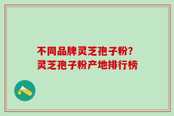 不同品牌灵芝孢子粉？灵芝孢子粉产地排行榜