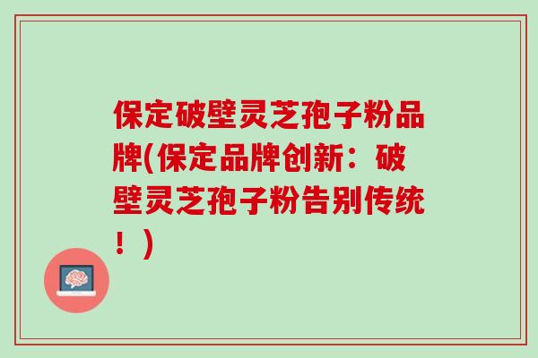 保定破壁灵芝孢子粉品牌(保定品牌创新：破壁灵芝孢子粉告别传统！)