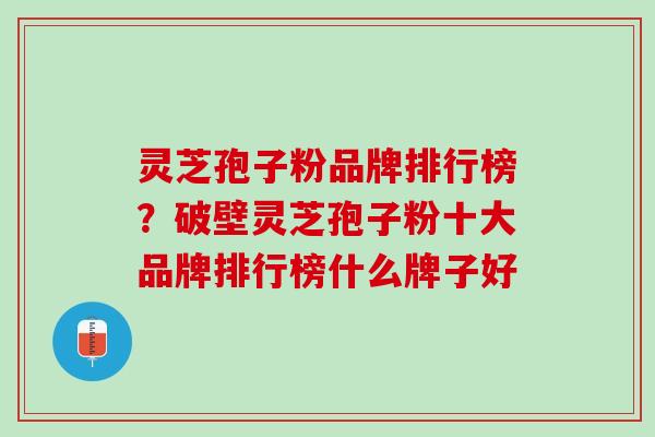 灵芝孢子粉品牌排行榜？破壁灵芝孢子粉十大品牌排行榜什么牌子好