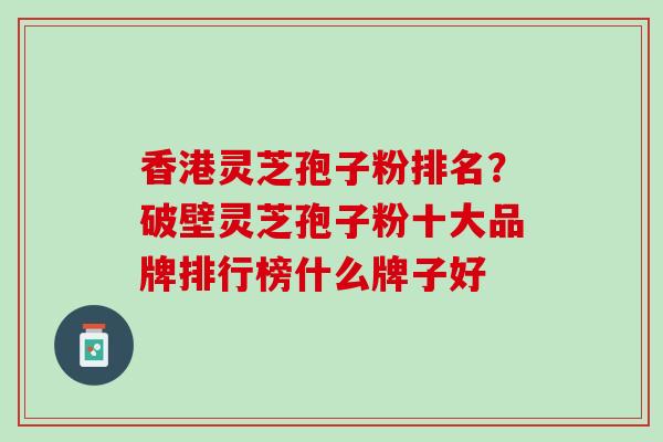 香港灵芝孢子粉排名？破壁灵芝孢子粉十大品牌排行榜什么牌子好