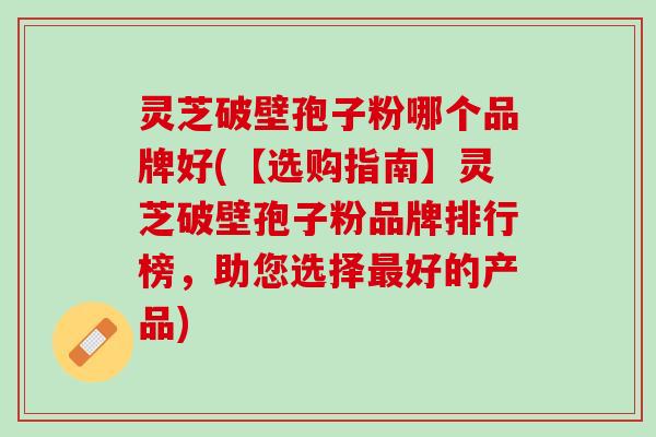 灵芝破壁孢子粉哪个品牌好(【选购指南】灵芝破壁孢子粉品牌排行榜，助您选择最好的产品)