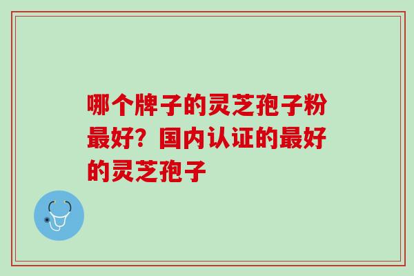 哪个牌子的灵芝孢子粉好?国内认证的好的灵芝孢子 哪个牌子的灵芝孢子粉好?国内认证的好的灵芝孢子