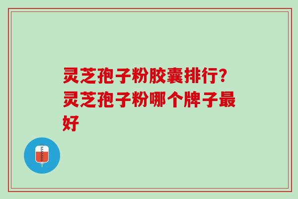 灵芝孢子粉胶囊排行？灵芝孢子粉哪个牌子好