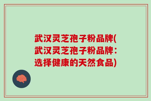 武汉灵芝孢子粉品牌(武汉灵芝孢子粉品牌:选择健康的天然食品) 武汉灵芝孢子粉品牌(武汉灵芝孢子粉品牌:选择健康的天然食品)