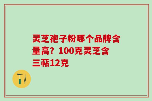 灵芝孢子粉哪个品牌含量高？100克灵芝含三萜12克
