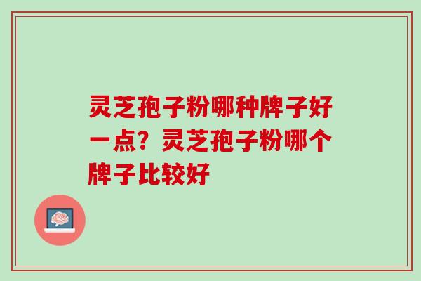 灵芝孢子粉哪种牌子好一点?灵芝孢子粉哪个牌子比较好 灵芝孢子粉哪种牌子好一点?灵芝孢子粉哪个牌子比较好