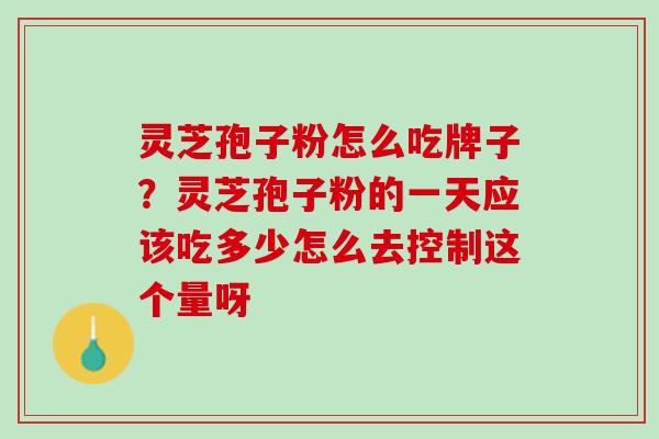 灵芝孢子粉怎么吃牌子?灵芝孢子粉的一天应该吃多少怎么去控制这个量呀 灵芝孢子粉怎么吃牌子?灵芝孢子粉的一天应该吃多少怎么去控制这个量呀
