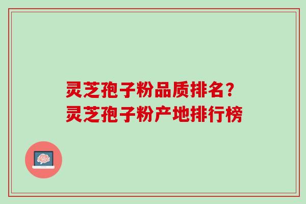 灵芝孢子粉品质排名?灵芝孢子粉产地排行榜 灵芝孢子粉品质排名?灵芝孢子粉产地排行榜