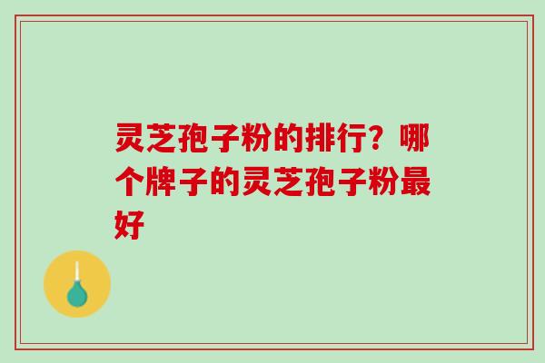 灵芝孢子粉的排行？哪个牌子的灵芝孢子粉最好
