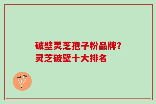 破壁灵芝孢子粉品牌？灵芝破壁十大排名