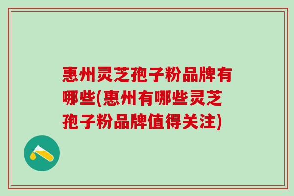 惠州灵芝孢子粉品牌有哪些(惠州有哪些灵芝孢子粉品牌值得关注) 惠州灵芝孢子粉品牌有哪些(惠州有哪些灵芝孢子粉品牌值得关注)