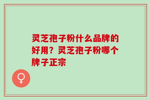 灵芝孢子粉什么品牌的好用？灵芝孢子粉哪个牌子正宗