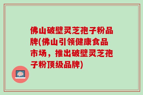 佛山破壁灵芝孢子粉品牌(佛山引领健康食品市场，推出破壁灵芝孢子粉顶级品牌)