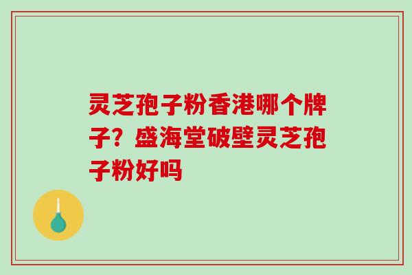 灵芝孢子粉香港哪个牌子？盛海堂破壁灵芝孢子粉好吗