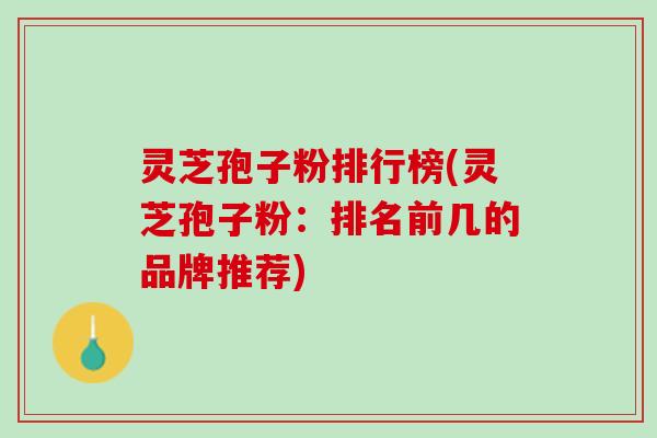 灵芝孢子粉排行榜(灵芝孢子粉：排名前几的品牌推荐)