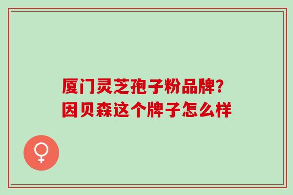 厦门灵芝孢子粉品牌？因贝森这个牌子怎么样