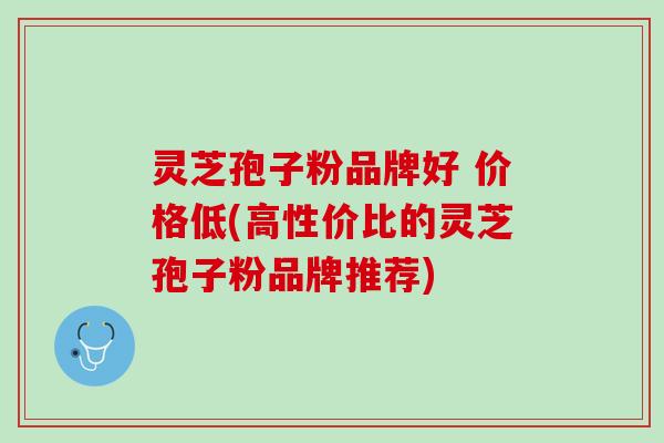 灵芝孢子粉品牌好 价格低(高性价比的灵芝孢子粉品牌推荐)