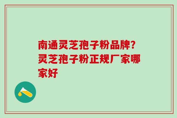 南通灵芝孢子粉品牌？灵芝孢子粉正规厂家哪家好