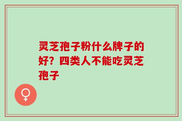 灵芝孢子粉什么牌子的好？四类人不能吃灵芝孢子