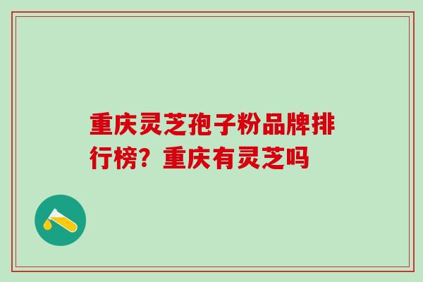 重庆灵芝孢子粉品牌排行榜？重庆有灵芝吗