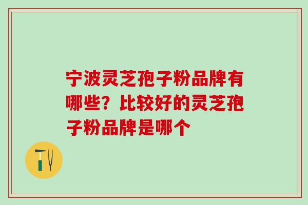 宁波灵芝孢子粉品牌有哪些?比较好的灵芝孢子粉品牌是哪个 宁波灵芝孢子粉品牌有哪些?比较好的灵芝孢子粉品牌是哪个