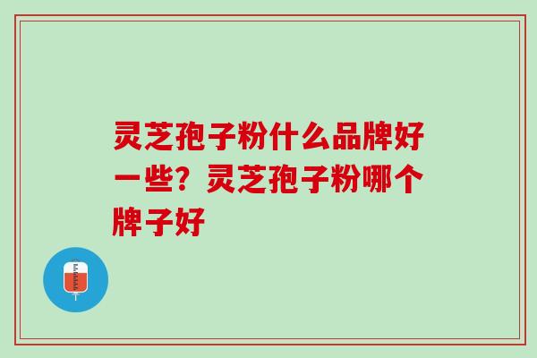 灵芝孢子粉什么品牌好一些？灵芝孢子粉哪个牌子好