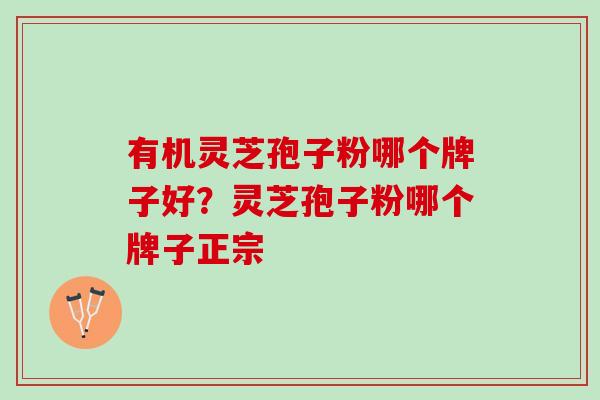 有机灵芝孢子粉哪个牌子好？灵芝孢子粉哪个牌子正宗