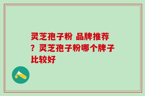 灵芝孢子粉 品牌推荐？灵芝孢子粉哪个牌子比较好