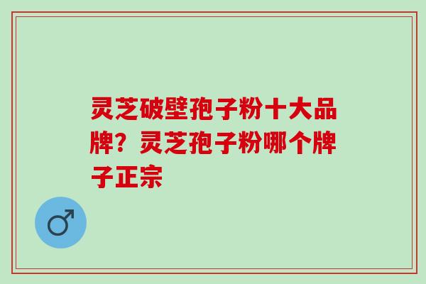 灵芝破壁孢子粉十大品牌？灵芝孢子粉哪个牌子正宗