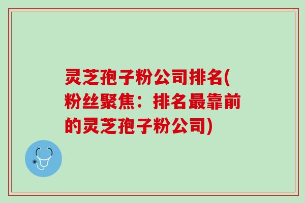 灵芝孢子粉公司排名(粉丝聚焦：排名靠前的灵芝孢子粉公司)