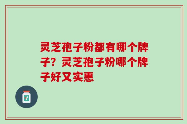 灵芝孢子粉都有哪个牌子？灵芝孢子粉哪个牌子好又实惠