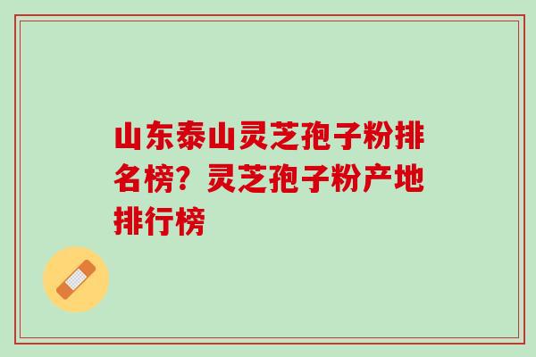 山东泰山灵芝孢子粉排名榜？灵芝孢子粉产地排行榜