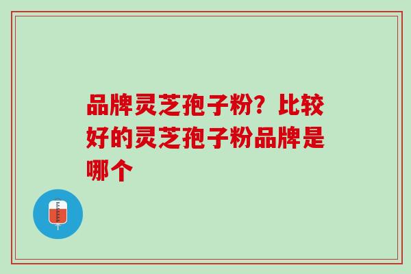 品牌灵芝孢子粉？比较好的灵芝孢子粉品牌是哪个