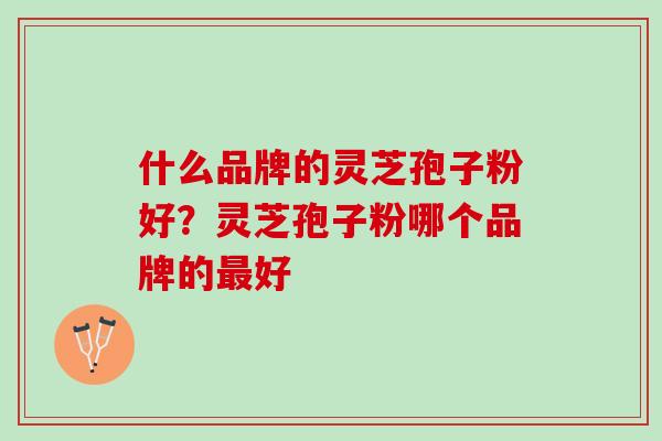 什么品牌的灵芝孢子粉好？灵芝孢子粉哪个品牌的好