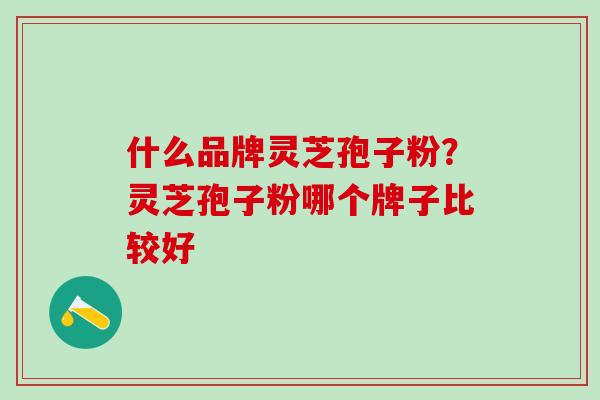 什么品牌灵芝孢子粉？灵芝孢子粉哪个牌子比较好