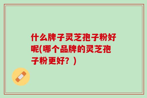 什么牌子灵芝孢子粉好呢(哪个品牌的灵芝孢子粉更好？)