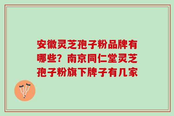 安徽灵芝孢子粉品牌有哪些？南京同仁堂灵芝孢子粉旗下牌子有几家
