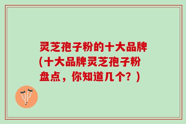 灵芝孢子粉的十大品牌(十大品牌灵芝孢子粉盘点，你知道几个？)