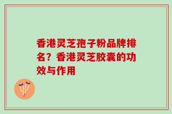 香港灵芝孢子粉品牌排名？香港灵芝胶囊的功效与作用