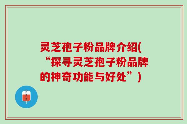 灵芝孢子粉品牌介绍(“探寻灵芝孢子粉品牌的神奇功能与好处”)