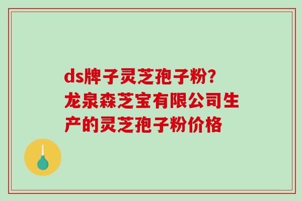 ds牌子灵芝孢子粉？龙泉森芝宝有限公司生产的灵芝孢子粉价格