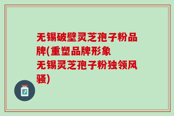 无锡破壁灵芝孢子粉品牌(重塑品牌形象  无锡灵芝孢子粉独领风骚)