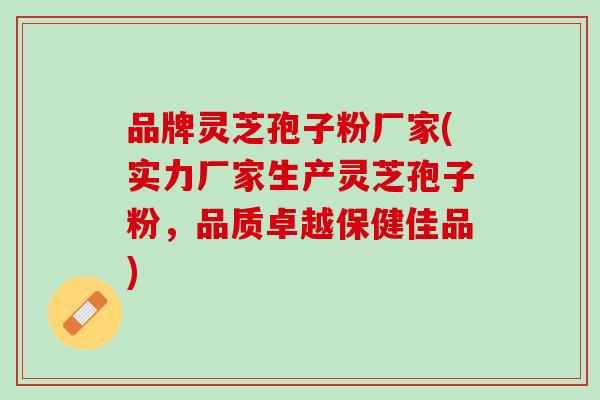 品牌灵芝孢子粉厂家(实力厂家生产灵芝孢子粉，品质卓越保健佳品)