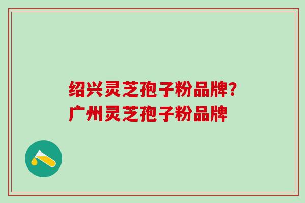 绍兴灵芝孢子粉品牌?广州灵芝孢子粉品牌 绍兴灵芝孢子粉品牌?广州灵芝孢子粉品牌