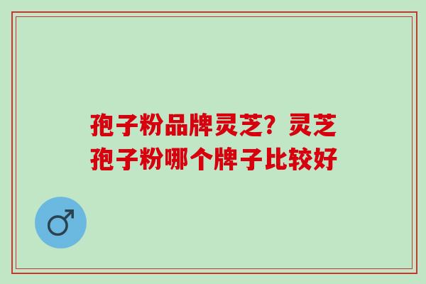 孢子粉品牌灵芝？灵芝孢子粉哪个牌子比较好